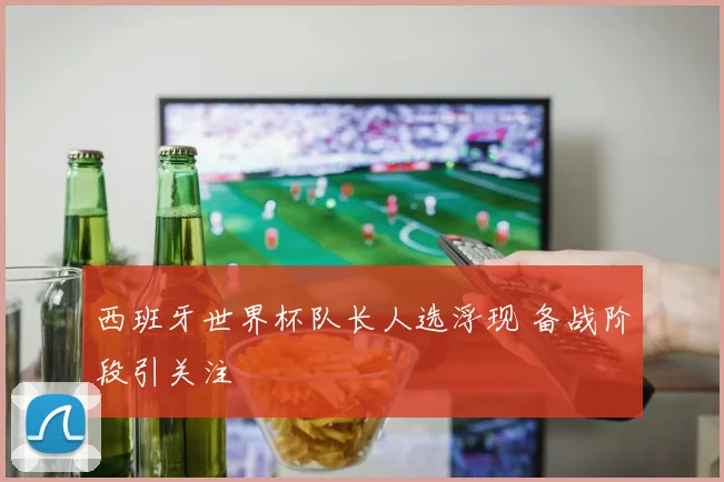 西班牙世界杯队长人选浮现 备战阶段引关注