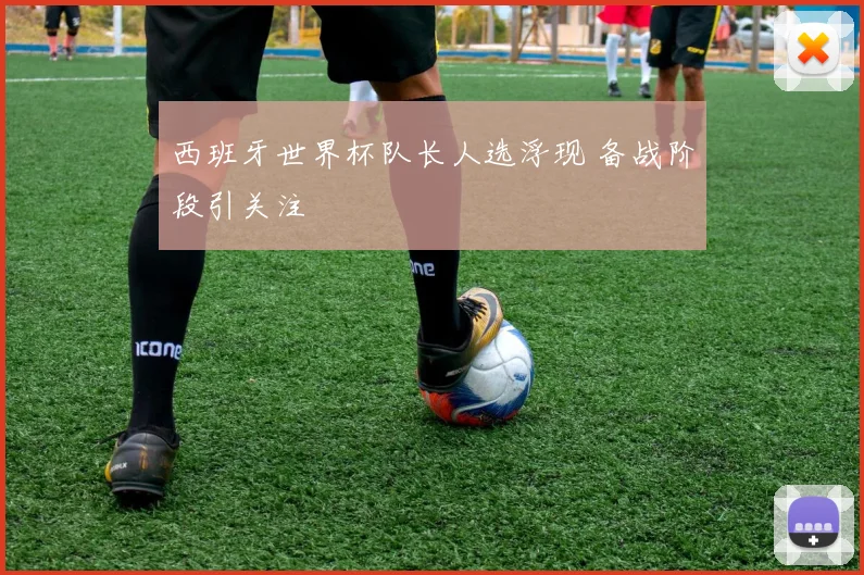 西班牙世界杯队长人选浮现 备战阶段引关注